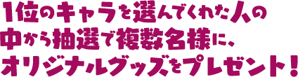 1位のキャラを選んでくれた人の中から抽選で複数名様にオリジナルグッズをプレゼント！